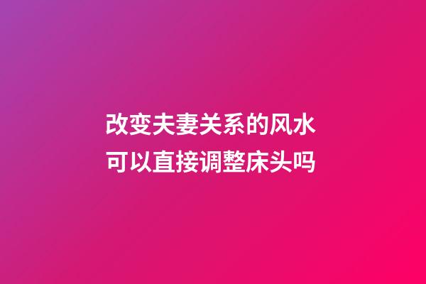 改变夫妻关系的风水 可以直接调整床头吗